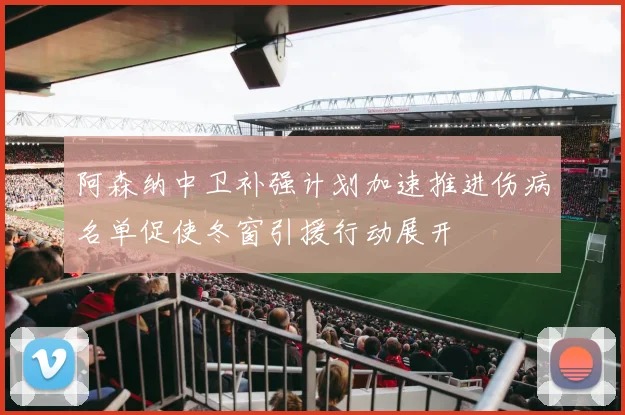 阿森纳中卫补强计划加速推进伤病名单促使冬窗引援行动展开