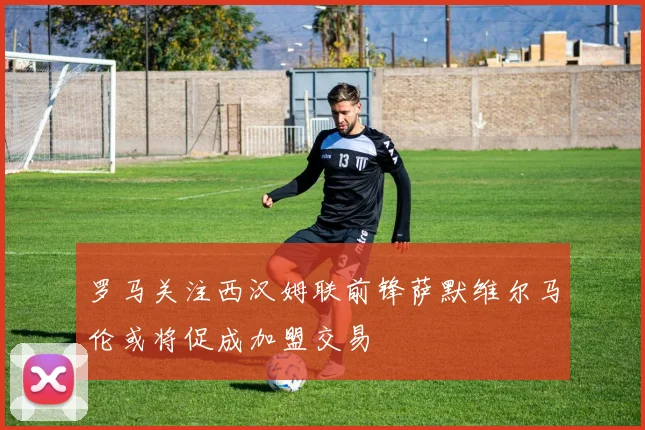 罗马关注西汉姆联前锋萨默维尔马伦或将促成加盟交易