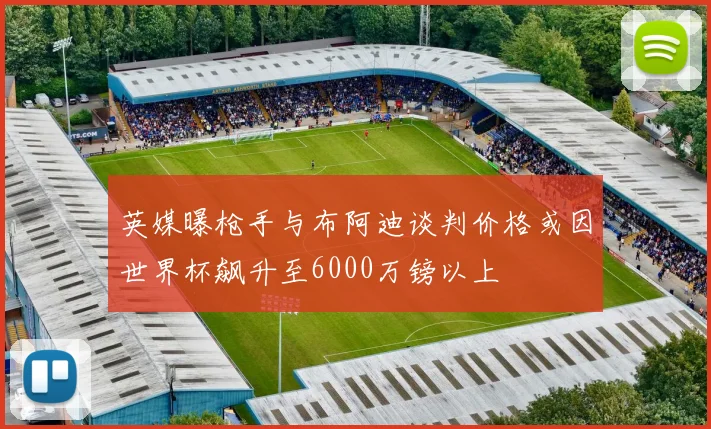 英媒曝枪手与布阿迪谈判价格或因世界杯飙升至6000万镑以上