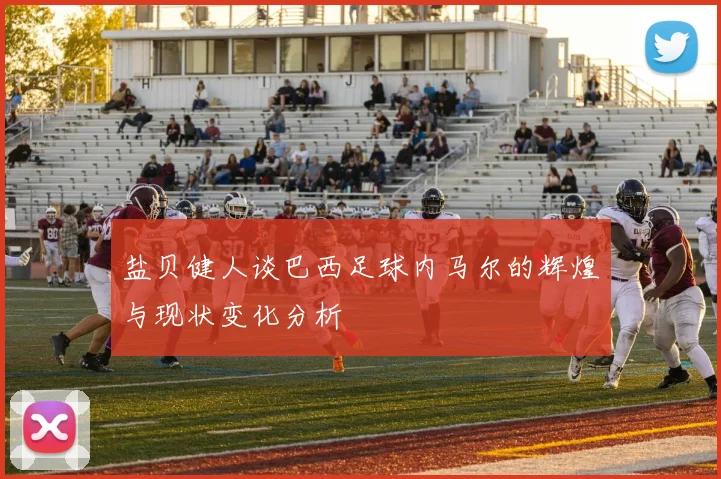 盐贝健人谈巴西足球内马尔的辉煌与现状变化分析