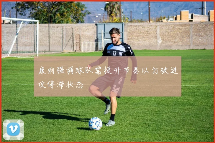 康利强调球队需提升节奏以打破进攻停滞状态