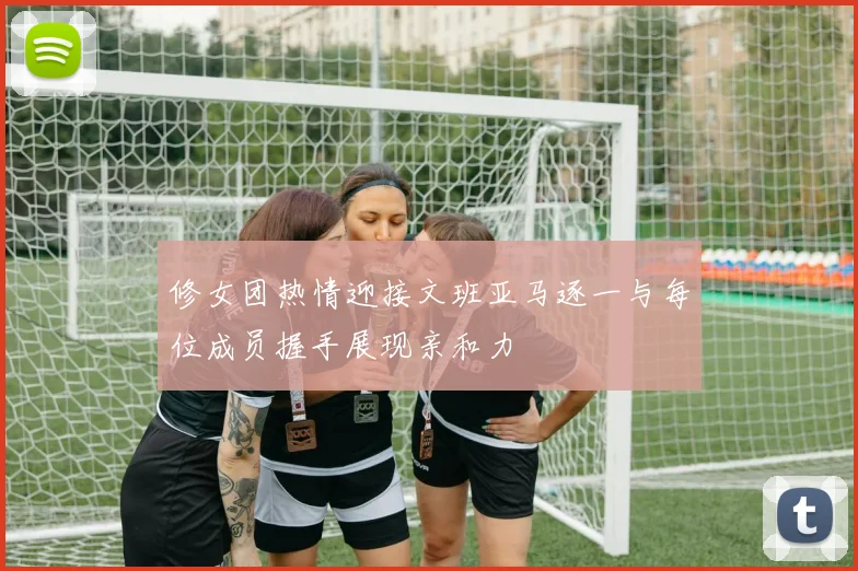 修女团热情迎接文班亚马逐一与每位成员握手展现亲和力