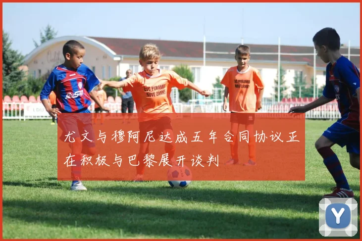 尤文与穆阿尼达成五年合同协议正在积极与巴黎展开谈判
