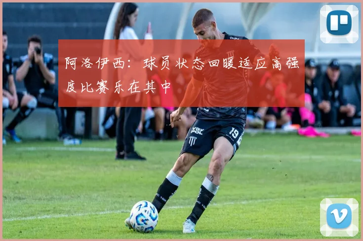 阿洛伊西：球员状态回暖适应高强度比赛乐在其中