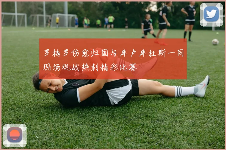 罗梅罗伤愈归国与库卢库杜斯一同现场观战热刺精彩比赛