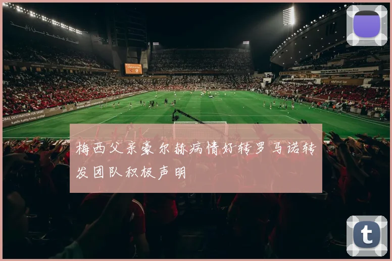 梅西父亲豪尔赫病情好转罗马诺转发团队积极声明