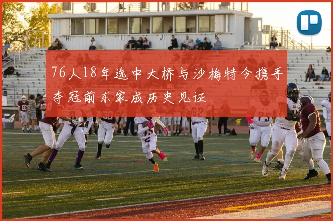 76人18年选中大桥与沙梅特今携手夺冠前东家成历史见证