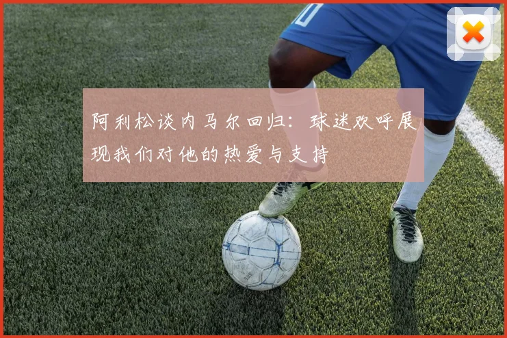 阿利松谈内马尔回归：球迷欢呼展现我们对他的热爱与支持