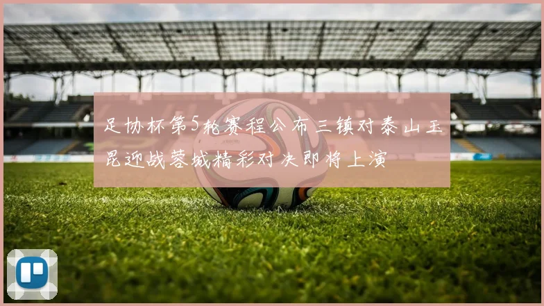 足协杯第5轮赛程公布三镇对泰山玉昆迎战蓉城精彩对决即将上演