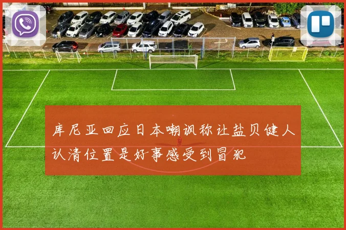 库尼亚回应日本嘲讽称让盐贝健人认清位置是好事感受到冒犯