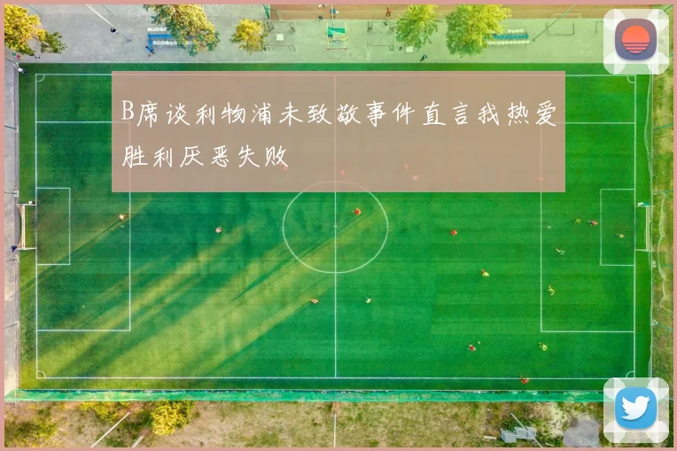 B席谈利物浦未致敬事件直言我热爱胜利厌恶失败