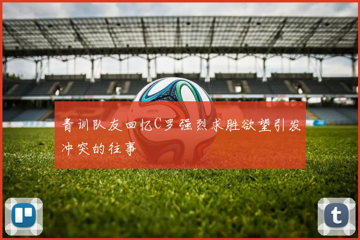 青训队友回忆C罗强烈求胜欲望引发冲突的往事