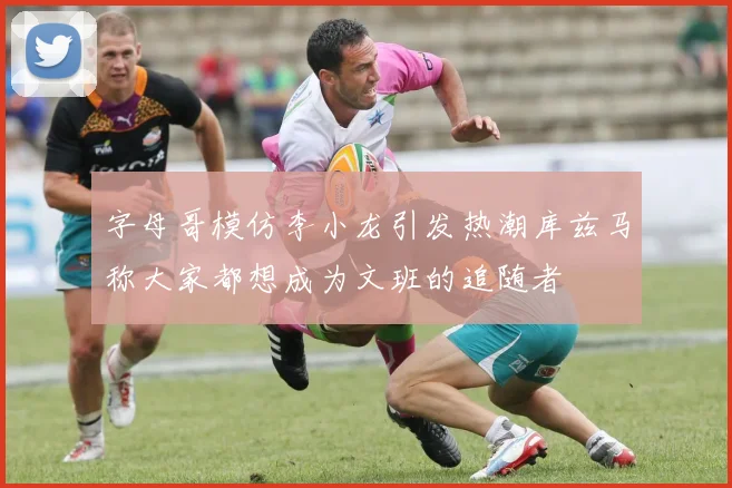 字母哥模仿李小龙引发热潮库兹马称大家都想成为文班的追随者