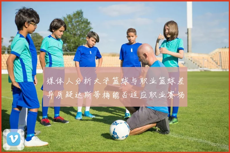 媒体人分析大学篮球与职业篮球差异质疑达斯蒂梅能否适应职业赛场