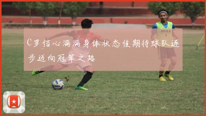 C罗信心满满身体状态佳期待球队逐步迈向冠军之路