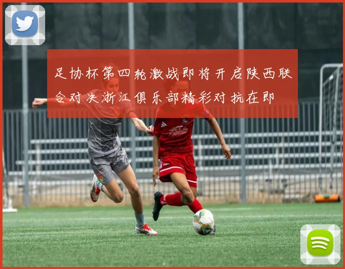 足协杯第四轮激战即将开启陕西联合对决浙江俱乐部精彩对抗在即