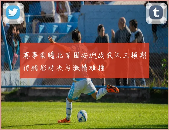 赛事前瞻北京国安迎战武汉三镇期待精彩对决与激情碰撞