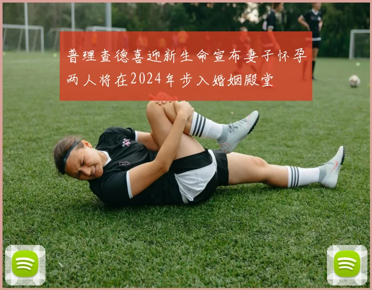 普理查德喜迎新生命宣布妻子怀孕两人将在2024年步入婚姻殿堂