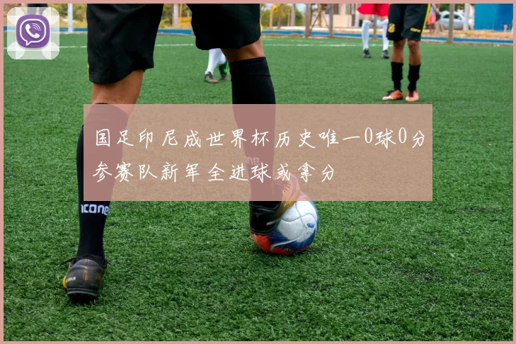 国足印尼成世界杯历史唯一0球0分参赛队新军全进球或拿分